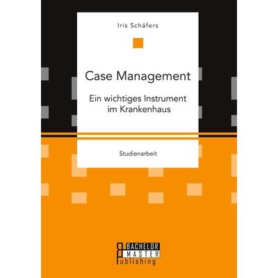 Case Management. Ein wichtiges Instrument im Krankenhaus, Taschenbuch von Iris Schäfers, Bachelor + Master Publishing, 978-3-95993-124-3