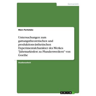 Untersuchungen zum gattungstheoretischen und produktions-ästhetischen Experimentalcharakter des Werkes 'Jahrmarktsfest zu Plundersweilern' von Goethe,