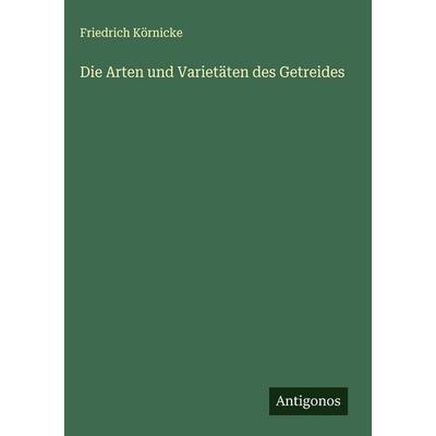 Die Arten und Varietäten des Getreides, Gebundene Ausgabe von Friedrich Körnicke, Antigonos Verlag, 978-3-563-89646-4