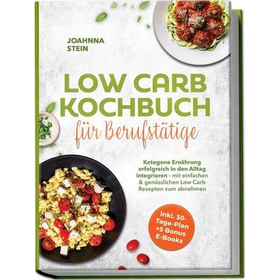 Low Carb Kochbuch für Berufstätige: Ketogene Ernährung erfolgreich in den Alltag integrieren - mit einfachen & genüsslichen Low Carb Rezepten zum