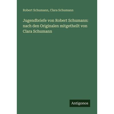 Jugendbriefe von Robert Schumann: nach den Originalen mitgetheilt von Clara Schumann, Taschenbuch von Robert Schumann,Clara Schumann, Antigonos