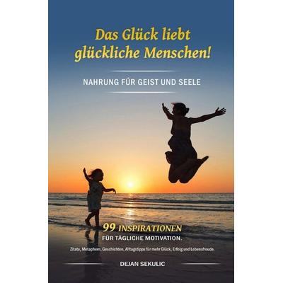 Das Glück liebt glückliche Menschen! Nahrung für Geist und Seele. 99 Inspirationen für tägliche Motivation. Zitate, Metaphern, Geschichten,
