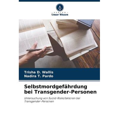 Selbstmordgefährdung bei Transgender-Personen, Taschenbuch von Trisha D. Wallis,Nadira T. Pardo, Verlag Unser Wissen, 978-620-8-54233-7