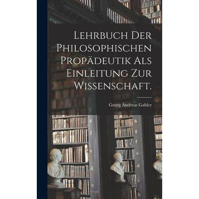 Lehrbuch der philosophischen Propädeutik als Einleitung zur Wissenschaft., Gebundene Ausgabe von Georg Andreas Gabler, Legare Street Press,
