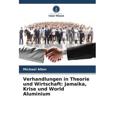 Verhandlungen in Theorie und Wirtschaft: Jamaika, Krise und World Aluminium, Taschenbuch von Michael Allen, Verlag Unser Wissen
