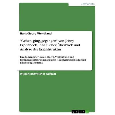 'Gehen; ging, gegangen' von Jenny Erpenbeck. Inhaltlicher Überblick und Analyse der Erzählstruktur, Taschenbuch von Hans-Georg Wendland, GRIN,