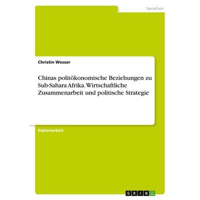 Chinas politökonomische Beziehungen zu Sub-Sahara Afrika. Wirtschaftliche Zusammenarbeit und politische Strategie, Taschenbuch von Christin Wesser,
