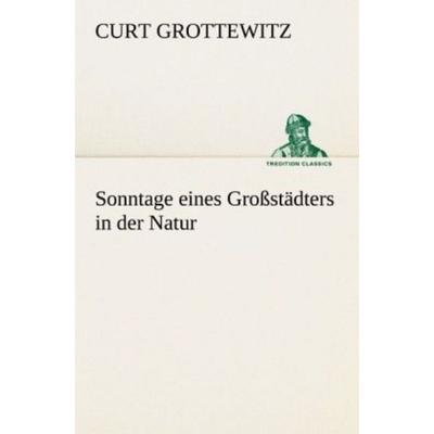 Sonntage eines Großstädters in der Natur, Taschenbuch von Curt Grottewitz, Tredition, 978-3-8424-9008-6