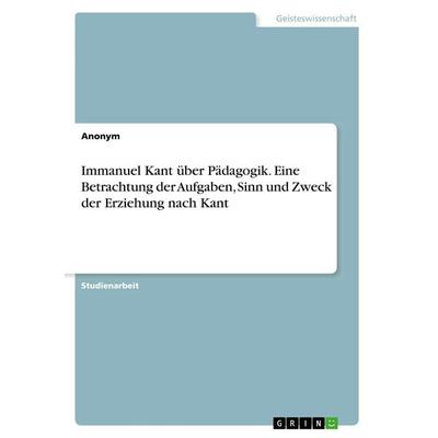 Immanuel Kant über Pädagogik. Eine Betrachtung der Aufgaben, Sinn und Zweck der Erziehung nach Kant, Taschenbuch von Anonym, GRIN, 978-3-668-56547-0