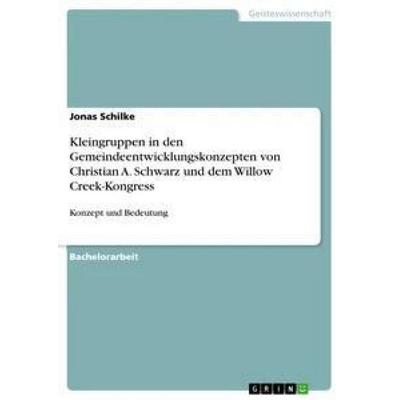 Kleingruppen in den Gemeindeentwicklungskonzepten von Christian A. Schwarz und dem Willow Creek-Kongress, Taschenbuch von Jonas Schilke, GRIN,