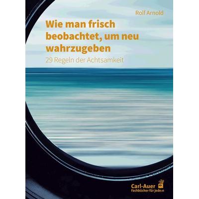 Wie man frisch beobachtet, um neu wahrzugeben, Taschenbuch von Rolf Arnold, Carl-Auer Verlag GmbH, 978-3-8497-0484-1