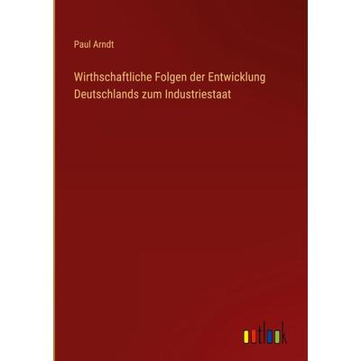 Wirthschaftliche Folgen der Entwicklung Deutschlands zum Industriestaat, Gebundene Ausgabe von Paul Arndt, Outlook, 978-3-368-43417-5