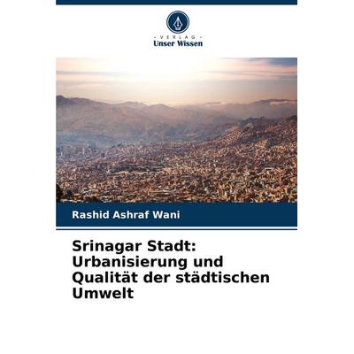 Srinagar Stadt: Urbanisierung und Qualität der städtischen Umwelt, Taschenbuch von Rashid Ashraf Wani, Verlag Unser Wissen, 978-620-7-14944-5