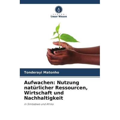 Aufwachen: Nutzung natürlicher Ressourcen, Wirtschaft und Nachhaltigkeit, Taschenbuch von Tonderayi Matonho, Verlag Unser Wissen, 978-620-5-32270-3