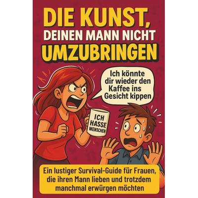 Die Kunst, deinen Mann nicht umzubringen: Ein lustiger Survival-Guide für Frauen, die ihren Mann lieben und trotzdem manchmal erwürgen möchten,