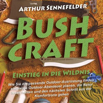 Bushcraft – Einstieg in die Wildnis: Wie Sie die passende Outdoor-Ausrüstung finden, einmalige Outdoor-Abenteuer planen, die Natur lesen lernen und