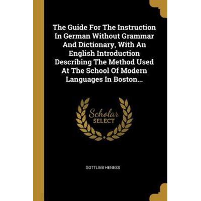 The Guide for the Instruction in German Without Grammar and Dictionary, with an English Introduction Describing the Method Used at the School of