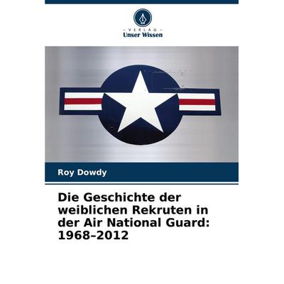 Die Geschichte der weiblichen Rekruten in der Air National Guard: 1968-2012, Taschenbuch von Roy Dowdy, Verlag Unser Wissen, 978-620-8-77866-8