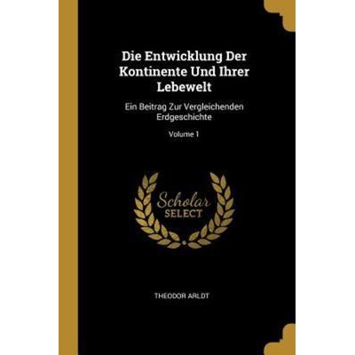 Die Entwicklung Der Kontinente Und Ihrer Lebewelt: Ein Beitrag Zur Vergleichenden Erdgeschichte; Volume 1, Taschenbuch von Theodor Arldt, Creative