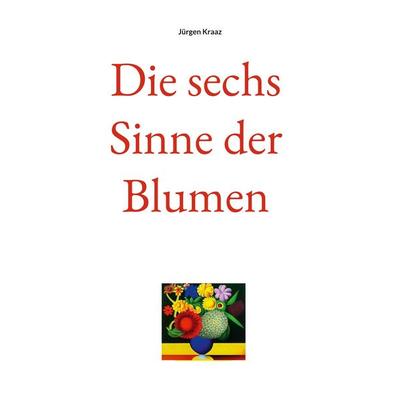 Die sechs Sinne der Blumen, Taschenbuch von Jürgen Kraaz, BoD – Books on Demand, 978-3-7528-1253-4