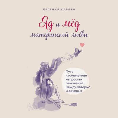 Yad i med materinskoy lyubvi. Put k izmeneniyam neprostyh otnosheniy mezhdu materyu i docheryu - Evgeniya Karlin, Audio, 9785041668266