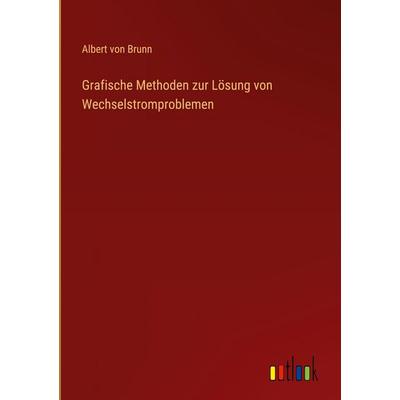 Grafische Methoden zur Lösung von Wechselstromproblemen, Gebundene Ausgabe von Albert Brunn, Outlook, 978-3-368-38218-6