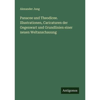 Panacee und Theodicee. Illustrationen, Caricaturen der Gegenwart und Grundlinien einer neuen Weltanschauung, Taschenbuch von Alexander Jung, Antigonos