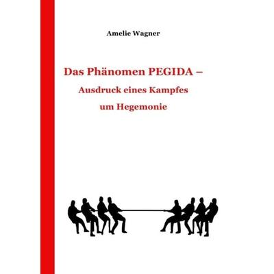 Das Phänomen PEGIDA - Ausdruck eines Kampfes um Hegemonie, Taschenbuch von Amelie Wagner, Epubli, 978-3-7375-6123-5