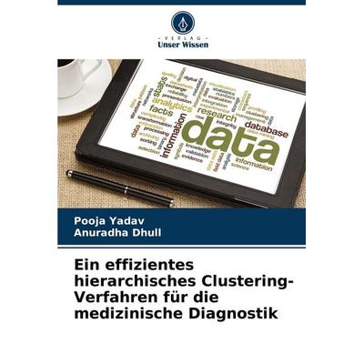 Ein effizientes hierarchisches Clustering-Verfahren für die medizinische Diagnostik, Taschenbuch von Pooja Yadav,Anuradha Dhull, Verlag Unser Wissen,