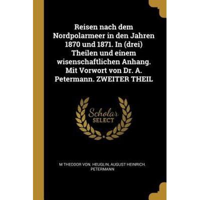 Reisen Nach Dem Nordpolarmeer in Den Jahren 1870 Und 1871. in (Drei) Theilen Und Einem Wisenschaftlichen Anhang. Mit Vorwort Von Dr. A. Petermann.