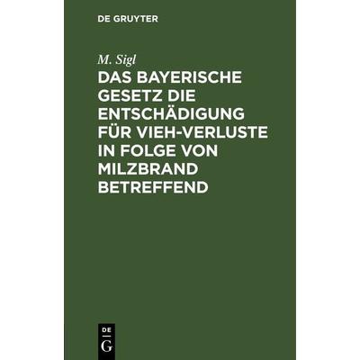 Das bayerische Gesetz die Entschädigung für Vieh-Verluste in Folge von Milzbrand betreffend, Gebundene Ausgabe von M. Sigl, De Gruyter,