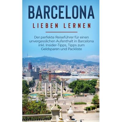 Barcelona lieben lernen: Der perfekte Reiseführer für einen unvergesslichen Aufenthalt in Barcelona inkl. Insider-Tipps, Tipps zum Geldsparen und