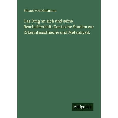 Das Ding an sich und seine Beschaffenheit: Kantische Studien zur Erkenntnisstheorie und Metaphysik, Taschenbuch von Eduard Hartmann, Antigonos Verlag,