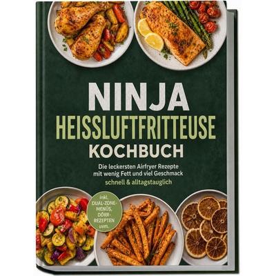 Ninja Heißluftfritteuse Kochbuch: Die leckersten Airfryer Rezepte mit wenig Fett und viel Geschmack – schnell & alltagstauglich – inkl.