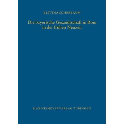 Die bayerische Gesandtschaft in Rom in der frühen Neuzeit, Gebundene Ausgabe von Bettina Scherbaum, De Gruyter, 978-3-484-82116-3