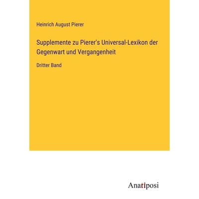 Supplemente zu Pierer's Universal-Lexikon der Gegenwart und Vergangenheit, Gebundene Ausgabe von Heinrich August Pierer, Anatiposi Verlag,