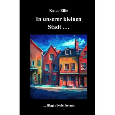Kleine Stadt Krimi / In unserer kleinen Stadt... fliegt allerlei herum, Taschenbuch von Katas Ellie, Epubli, 978-3-565-04386-6