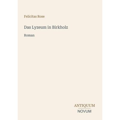 Das Lyzeum in Birkholz, Taschenbuch von Felicitas Rose, Antiquum Novum Verlag, 978-3-387-43578-8