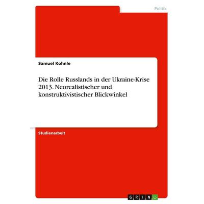 Die Rolle Russlands in der Ukraine-Krise 2013. Neorealistischer und konstruktivistischer Blickwinkel, Taschenbuch von Samuel Kohnle, GRIN,
