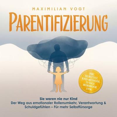 Parentifizierung: Sie waren nie nur Kind – Der Weg aus emotionaler Rollenumkehr, Verantwortung & Schuldgefühlen – Für mehr Selbstfürsorge - inkl.