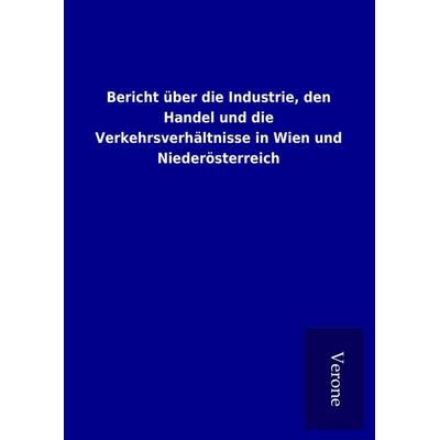 Bericht über die Industrie, den Handel und die Verkehrsverhältnisse in Wien und Niederösterreich, Gebundene Ausgabe von , BoD - Books on Demand