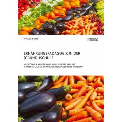 Ernährungspädagogik in der (Grund-)Schule. Wie können Kinder und Jugendliche an eine ganzheitliche Ernährung herangeführt werden?, Taschenbuch von