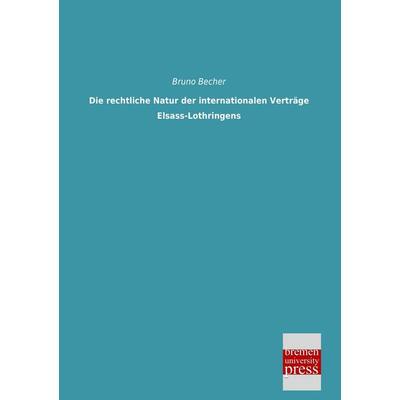 Die rechtliche Natur der internationalen Verträge Elsass-Lothringens, Taschenbuch von Bruno Becher, Bremen University Press, 978-3-95562-776-8