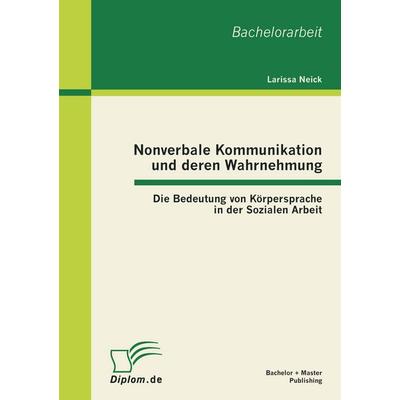 Nonverbale Kommunikation und deren Wahrnehmung: Die Bedeutung von Körpersprache in der Sozialen Arbeit, Taschenbuch von Larissa Neick, Bachelor +