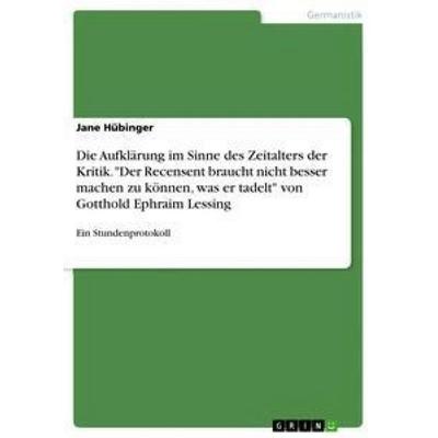 Die Aufklärung im Sinne des Zeitalters der Kritik. 'Der Recensent braucht nicht besser machen zu können, was er tadelt' von Gotthold Ephraim Lessing,