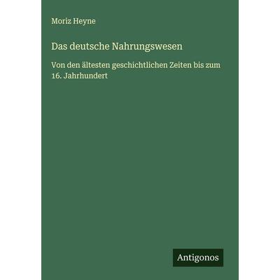 Das deutsche Nahrungswesen, Gebundene Ausgabe von Moriz Heyne, Antigonos Verlag, 978-3-563-42824-5