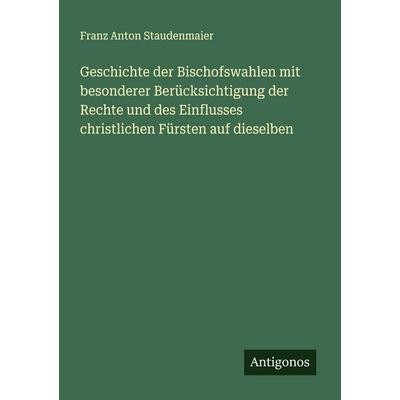 Geschichte der Bischofswahlen mit besonderer Berücksichtigung der Rechte und des Einflusses christlichen Fürsten auf dieselben, Taschenbuch von Franz