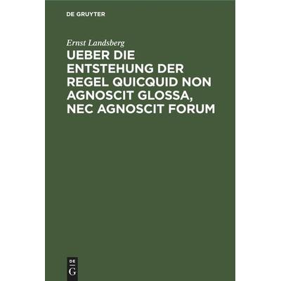 Ueber die Entstehung der Regel Quicquid non agnoscit glossa, nec agnoscit forum, Gebundene Ausgabe von Ernst Landsberg, De Gruyter Mouton,
