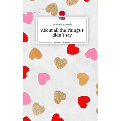 About all the Things I didn´t say. Life is a Story - story.one, Gebundene Ausgabe von Emma Margetich, Story.one publishing, 978-3-7108-3869-9