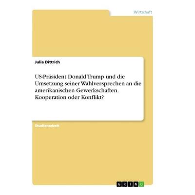 US-Präsident Donald Trump und die Umsetzung seiner Wahlversprechen an die amerikanischen Gewerkschaften. Kooperation oder Konflikt?, Taschenbuch von